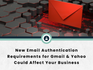 New Email Authentication Requirements for Gmail & Yahoo Could Affect Your Business